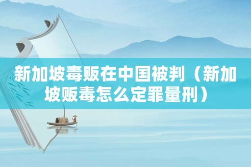 新加坡毒販在中國被判（新加坡販毒怎么定罪量刑）