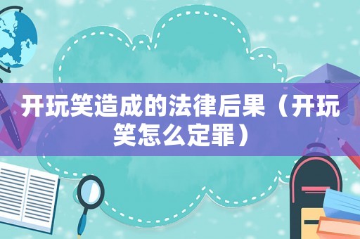 開玩笑造成的法律后果（開玩笑怎么定罪）