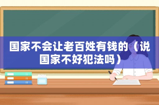 國家不會讓老百姓有錢的（說國家不好犯法嗎）