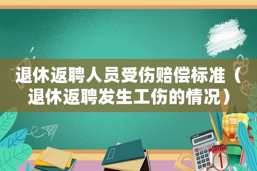 退休返聘人員受傷賠償標準（退休返聘發生工傷的情況）