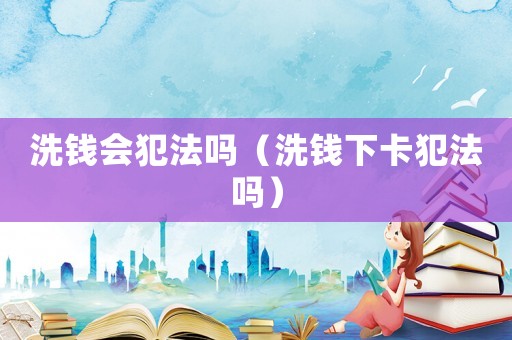 洗錢會犯法嗎（洗錢下卡犯法嗎）