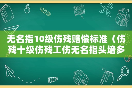 無名指10級傷殘賠償標(biāo)準(zhǔn)（傷殘十級傷殘工傷無名指頭培多少錢）