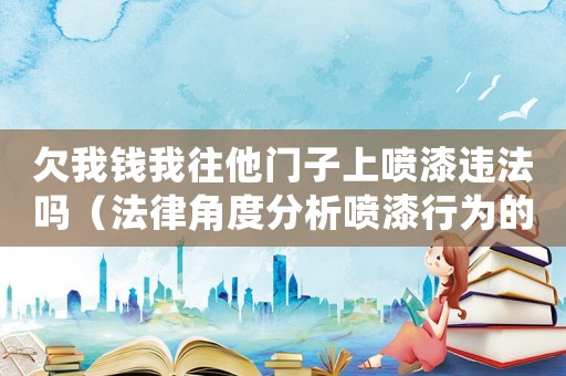 欠我錢我往他門子上噴漆違法嗎（法律角度分析噴漆行為的合法性）