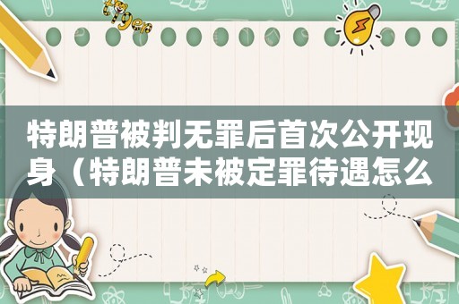 特朗普被判無罪后首次公開現身（特朗普未被定罪待遇怎么樣）