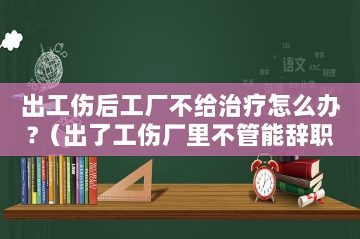 出工傷后工廠不給治療怎么辦?（出了工傷廠里不管能辭職嗎）