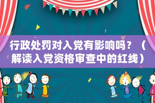 行政處罰對入黨有影響嗎？（解讀入黨資格審查中的紅線）