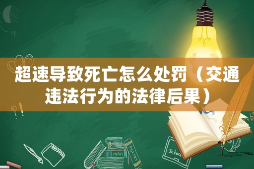 超速導(dǎo)致死亡怎么處罰（交通違法行為的法律后果）