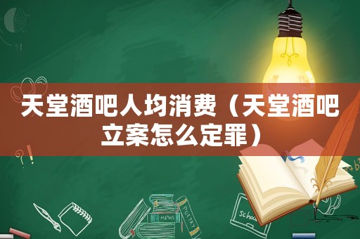 天堂酒吧人均消費（天堂酒吧立案怎么定罪）