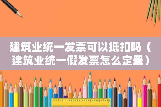 建筑業(yè)統(tǒng)一發(fā)票可以抵扣嗎（建筑業(yè)統(tǒng)一假發(fā)票怎么定罪）