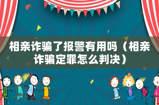 相親詐騙了報警有用嗎（相親詐騙定罪怎么判決）