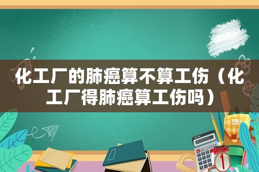 化工廠的肺癌算不算工傷（化工廠得肺癌算工傷嗎）