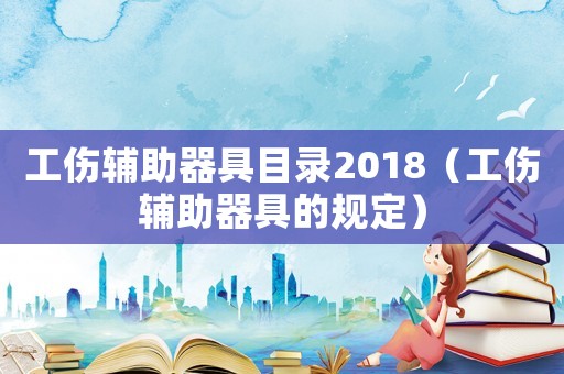 工傷輔助器具目錄2018（工傷輔助器具的規定）