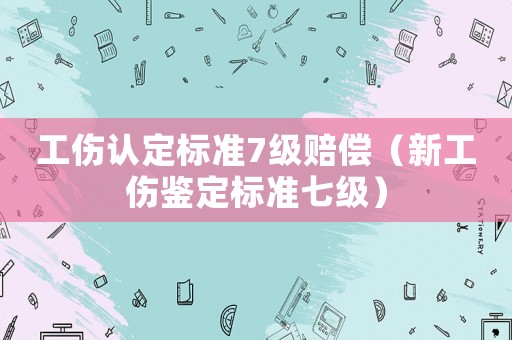 工傷認定標準7級賠償（新工傷鑒定標準七級）