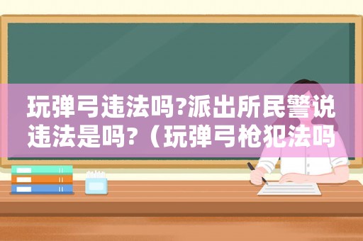 玩彈弓違法嗎?派出所民警說違法是嗎?（玩彈弓槍犯法嗎）