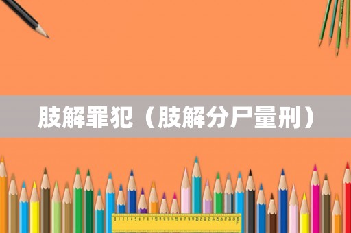 肢解罪犯（肢解分尸量刑）