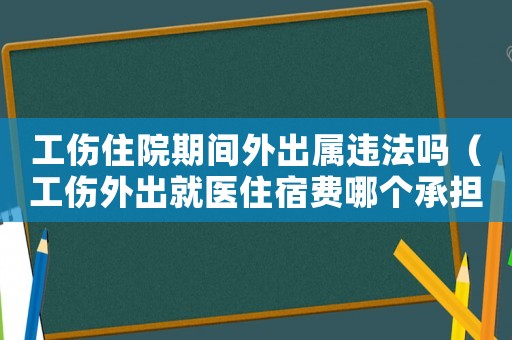 工傷住院期間外出屬違法嗎（工傷外出就醫住宿費哪個承擔）