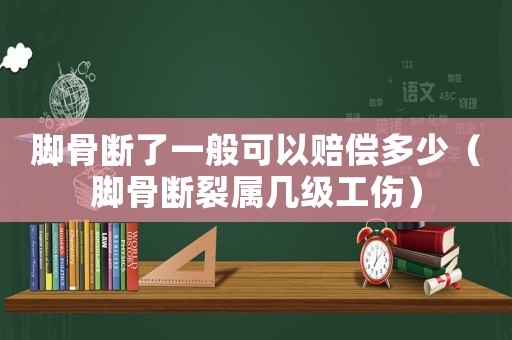 腳骨斷了一般可以賠償多少（腳骨斷裂屬幾級工傷）