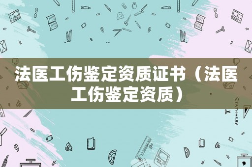 法醫(yī)工傷鑒定資質(zhì)證書（法醫(yī)工傷鑒定資質(zhì)）
