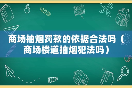 商場抽煙罰款的依據(jù)合法嗎（商場樓道抽煙犯法嗎）
