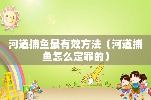河道捕魚最有效方法（河道捕魚怎么定罪的）
