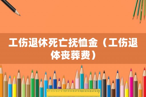 工傷退休死亡撫恤金（工傷退體喪葬費(fèi)）