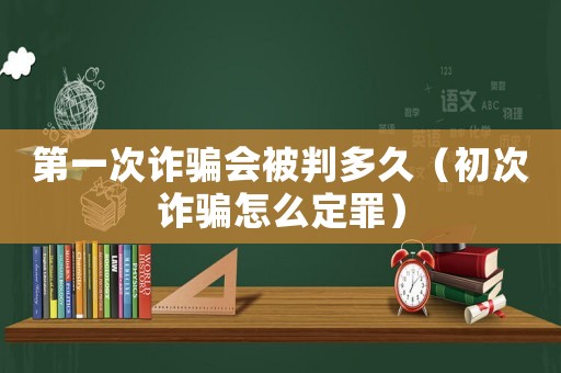 第一次詐騙會被判多久（初次詐騙怎么定罪）