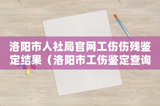 洛陽市人社局官網工傷傷殘鑒定結果（洛陽市工傷鑒定查詢）