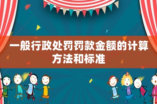 一般行政處罰罰款金額的計算方法和標(biāo)準(zhǔn)
