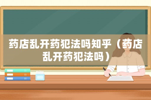 藥店亂開藥犯法嗎知乎（藥店亂開藥犯法嗎）