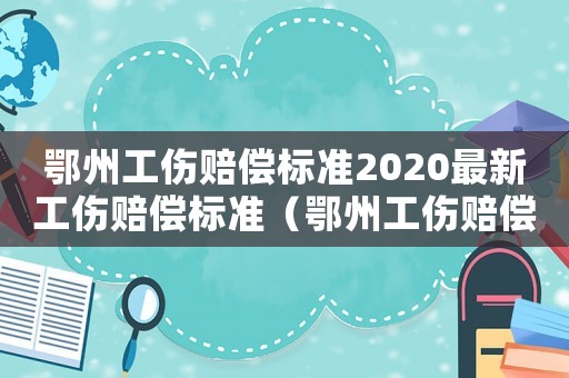 鄂州工傷賠償標準2020最新工傷賠償標準（鄂州工傷賠償標準2015）