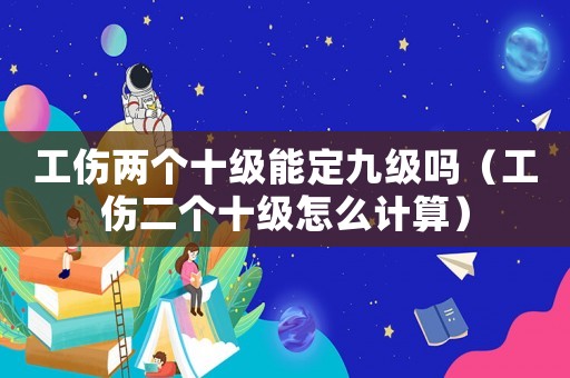 工傷兩個十級能定九級嗎（工傷二個十級怎么計算）