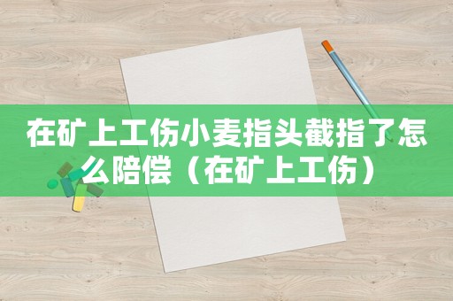 在礦上工傷小麥指頭截指了怎么陪償（在礦上工傷）