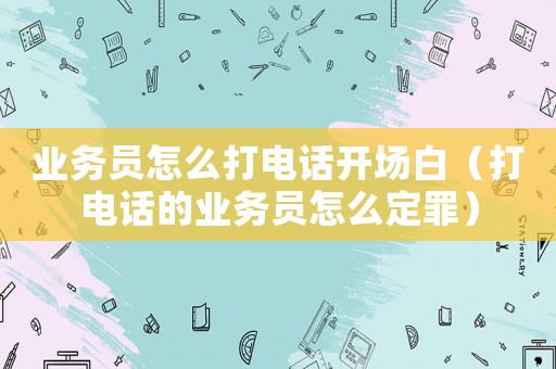 業務員怎么打電話開場白（打電話的業務員怎么定罪）
