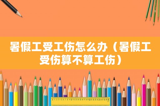 暑假工受工傷怎么辦（暑假工受傷算不算工傷）