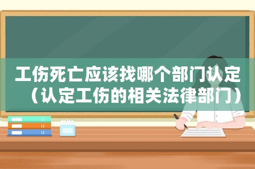 工傷死亡應(yīng)該找哪個(gè)部門(mén)認(rèn)定（認(rèn)定工傷的相關(guān)法律部門(mén)）