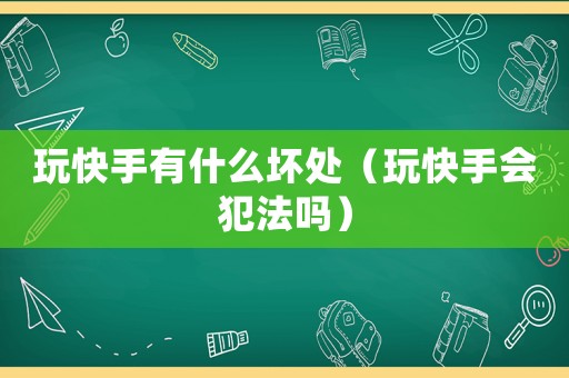 玩快手有什么壞處（玩快手會(huì)犯法嗎）