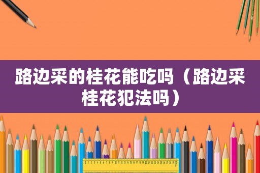 路邊采的桂花能吃嗎（路邊采桂花犯法嗎）