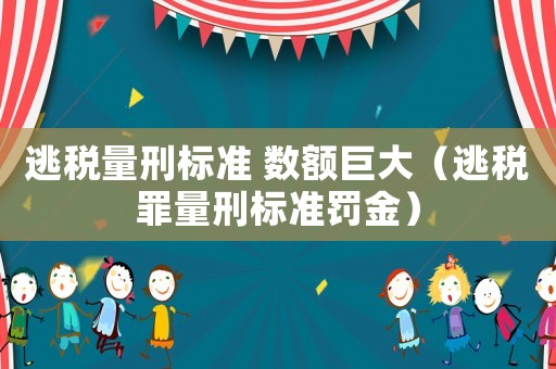 逃稅量刑標準 數額巨大（逃稅罪量刑標準罰金）