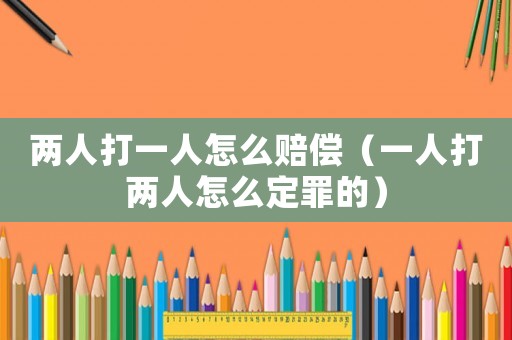 兩人打一人怎么賠償（一人打兩人怎么定罪的）