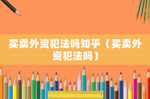 買賣外資犯法嗎知乎（買賣外資犯法嗎）