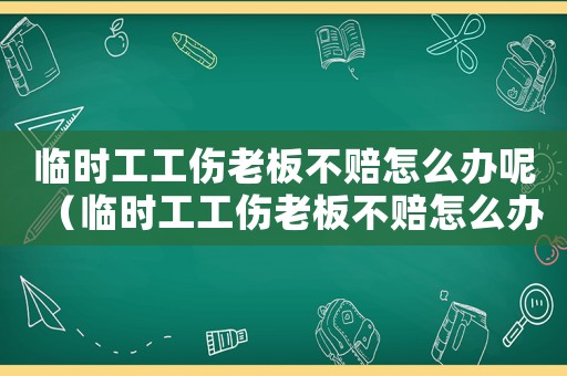 臨時工工傷老板不賠怎么辦呢（臨時工工傷老板不賠怎么辦）