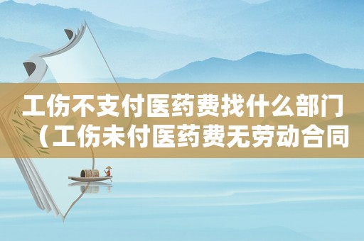 工傷不支付醫藥費找什么部門（工傷未付醫藥費無勞動合同）