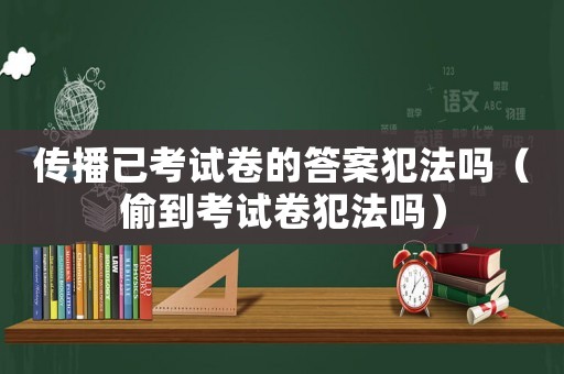 傳播已考試卷的答案犯法嗎（偷到考試卷犯法嗎）