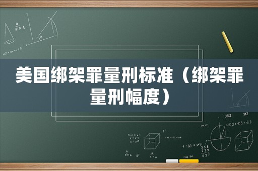 美國綁架罪量刑標(biāo)準(zhǔn)（綁架罪量刑幅度）