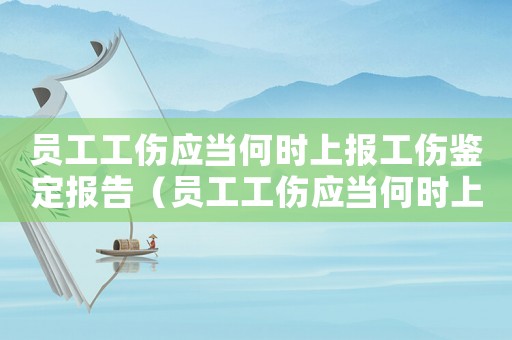 員工工傷應當何時上報工傷鑒定報告（員工工傷應當何時上報工傷鑒定）