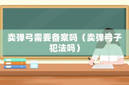 賣彈弓需要備案嗎（賣彈弓子犯法嗎）