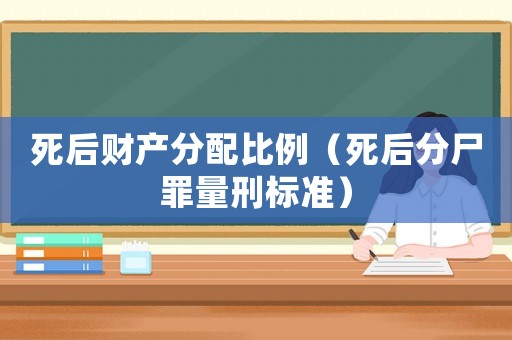 死后財(cái)產(chǎn)分配比例（死后分尸罪量刑標(biāo)準(zhǔn)）