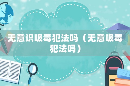 無意識吸毒犯法嗎（無意吸毒犯法嗎）