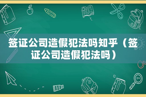 簽證公司造假犯法嗎知乎（簽證公司造假犯法嗎）