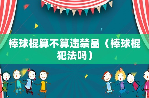 棒球棍算不算違禁品（棒球棍犯法嗎）
